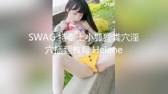 SWAG 特奉上小狐狸粪穴淫穴插翻教育 Helene