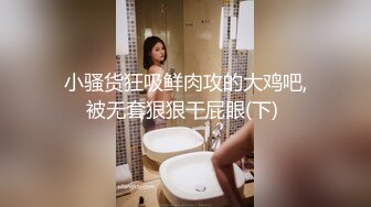 小骚货狂吸鲜肉攻的大鸡吧,被无套狠狠干屁眼(下) 