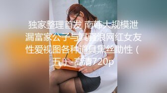 独家整理首发 南韩大规模泄漏富家公子与其骚浪网红女友性爱视图各种道具黑丝助性（五）-高清720p