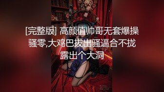 [完整版] 高颜值帅哥无套爆操骚零,大鸡巴拔出骚逼合不拢露出个大洞