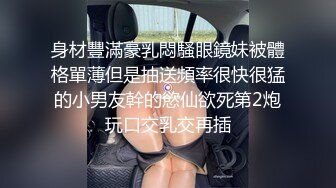 身材豐滿豪乳悶騷眼鏡妹被體格單薄但是抽送頻率很快很猛的小男友幹的慾仙欲死第2炮玩口交乳交再插