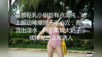 童颜巨乳小姐姐有点清纯，地上振动棒爆插无毛小穴，高潮流出淫水，两个柔软大奶子，揉捏晃动非常诱人