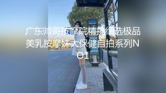 广东帅哥按摩院精挑细选极品美乳按摩妹大保健自拍系列NO1