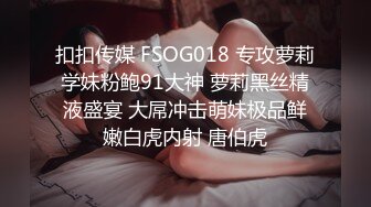 扣扣传媒 FSOG018 专攻萝莉学妹粉鲍91大神 萝莉黑丝精液盛宴 大屌冲击萌妹极品鲜嫩白虎内射 唐伯虎