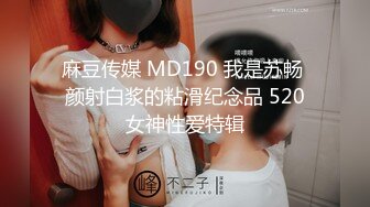 麻豆传媒 MD190 我是苏畅 颜射白浆的粘滑纪念品 520女神性爱特辑