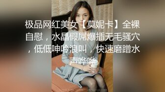 极品网红美女【莫妮卡】全裸自慰，水晶假屌爆插无毛骚穴，低低呻吟浪叫，快速磨蹭水声哗哗