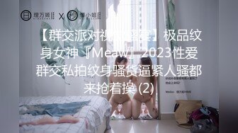 【群交派对视觉盛宴】极品纹身女神『Meaw』2023性爱群交私拍纹身骚货逼紧人骚都来抢着操 (2)