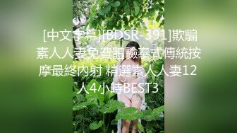  [中文字幕][BDSR-391]欺騙素人人妻免費體驗泰式傳統按摩最終內射 精選素人人妻12人4小時BEST3