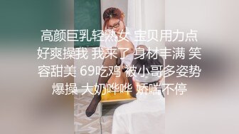 高颜巨乳轻熟女 宝贝用力点好爽操我 我来了 身材丰满 笑容甜美 69吃鸡 被小哥多姿势爆操 大奶哗哗 娇喘不停