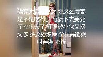 漂亮大奶轻熟女 你这么厉害是不是吃药了 再搞下去要死了抬出去了 骚逼被小伙又抠又怼 多姿势爆操 全程高能爽叫连连 求饶