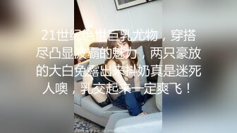 21世纪绝世巨乳尤物，穿搭尽凸显波霸的魅力，两只豪放的大白兔露出来抖奶真是迷死人噢，乳交起来一定爽飞！