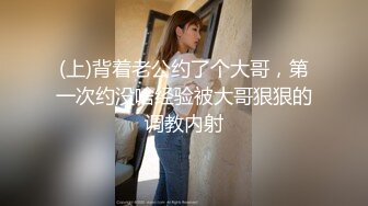 (上)背着老公约了个大哥，第一次约没啥经验被大哥狠狠的调教内射