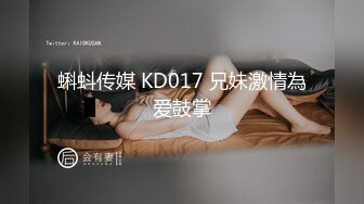 蝌蚪传媒 KD017 兄妹激情為爱鼓掌