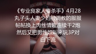 《专业良家人妻杀手》4月28丸子头人妻少妇被调教的服服帖帖换上肉丝情趣连续干2炮然后又把男性奴叫来玩3P对白下流