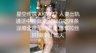 星空传媒 XKG032 人妻出轨通话中被肏 老公我在吃辣条 淫靡全裸润滑做爱 爆浆拉丝狂操极射 晴天