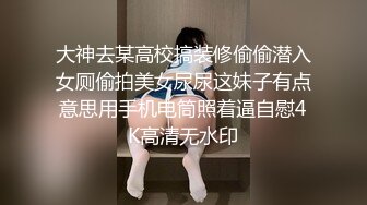 大神去某高校搞装修偷偷潜入女厕偷拍美女尿尿这妹子有点意思用手机电筒照着逼自慰4K高清无水印