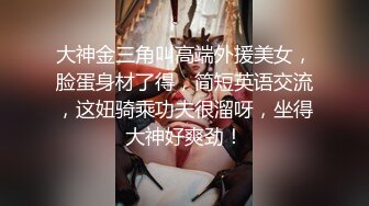 大神金三角叫高端外援美女，脸蛋身材了得，简短英语交流，这妞骑乘功夫很溜呀，坐得大神好爽劲！