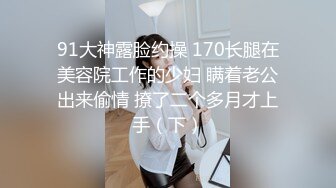 91大神露脸约操 170长腿在美容院工作的少妇 瞒着老公出来偷情 撩了二个多月才上手（下）