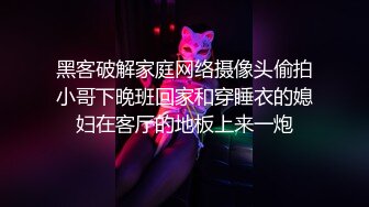 黑客破解家庭网络摄像头偷拍小哥下晚班回家和穿睡衣的媳妇在客厅的地板上来一炮