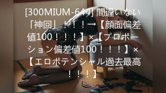 [300MIUM-644] 間違いない「神回」！！！→【顔面偏差値100！！！】×【プロポーション偏差値100！！！】×【エロポテンシャル過去最高！！！】