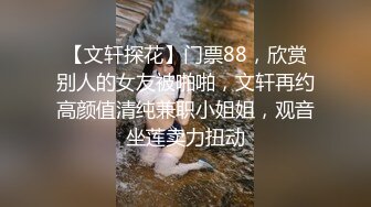 【文轩探花】门票88，欣赏别人的女友被啪啪，文轩再约高颜值清纯兼职小姐姐，观音坐莲卖力扭动