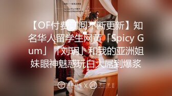 【OF付费订阅不断更新】知名华人留学生网黄「Spicy Gum」「刘玥」和我的亚洲姐妹眼神魅惑玩白大屌到爆浆