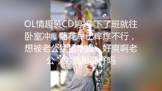 OL情趣装CD婷婷 下了班就往卧室冲，菊花早已痒痒不行，想被老公猛猛地操，好爽啊老公，射我里面好吗