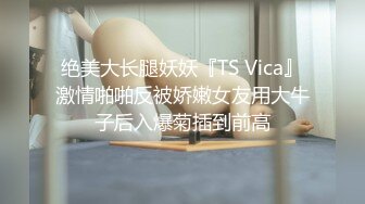 绝美大长腿妖妖『TS Vica』激情啪啪反被娇嫩女友用大牛子后入爆菊插到前高