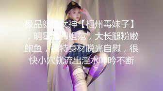 极品颜值女神【相州毒妹子】，明星脸御姐范，大长腿粉嫩鲍鱼，模特身材脱光自慰，很快小穴就流出淫水呻吟不断