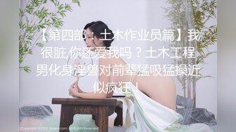 【第四部：土木作业员篇】我很脏,你还爱我吗？土木工程男化身淫兽对前辈猛吸猛操近似疯狂！