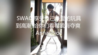 SWAG 享受自己最爱的玩具到高潮!给你们看看我有夺爽 Annachioe