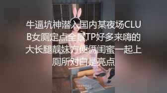 牛逼坑神潜入国内某夜场CLUB女厕定点全景TP好多来嗨的大长腿靓妹方便俩闺蜜一起上厕所对白是亮点