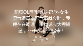 职场OL巨乳秘书-语欣-女生湿气很重，湿气重就会胖，我现在在调理，困扰说完大秀骚逼，不开心就  摇起来！