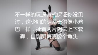 不一样的玩逼方式保证你没见过，这少妇的阴蒂长得像小鸡巴一样，扯着两片阴蒂上下套弄，自慰阴蒂真像个龟头