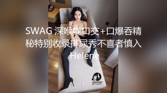 SWAG 深喉咙口交+口爆吞精秘特别收录排尿秀不喜者慎入 Helene