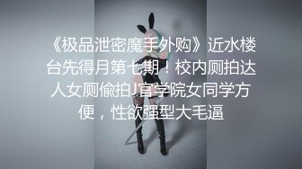 《极品泄密魔手外购》近水楼台先得月第七期！校内厕拍达人女厕偸拍J官学院女同学方便，性欲强型大毛逼