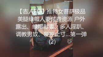 【吉人FQ】推特女菩萨极品美腿绿帽人妻付费资源 户外露出、绿帽献妻、多人淫趴、调教男奴、硬控止寸…第一弹 (2)