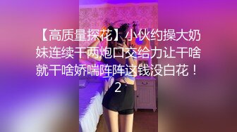 【高质量探花】小伙约操大奶妹连续干两炮口交给力让干啥就干啥娇喘阵阵这钱没白花！2