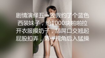 剧情演绎五一放假约了个蓝色西装妹子，给1000块啪啪拉开衣服摸奶子，舔屌口交翘起屁股扣弄，第一视角后入猛操