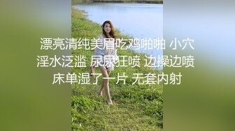 漂亮清纯美眉吃鸡啪啪 小穴淫水泛滥 尿尿狂喷 边操边喷 床单湿了一片 无套内射