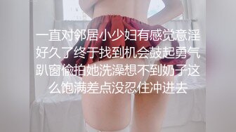 一直对邻居小少妇有感觉意淫好久了终于找到机会鼓起勇气趴窗偸拍她洗澡想不到奶子这么饱满差点没忍住冲进去