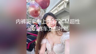 内裤哥家中上干172CM超性感的赛车女郎叶然