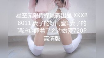 星空无限传媒最新出品 XKXB8011 妻子的好闺蜜1妻子的强迫症睡着了旁边做爱720P高清版