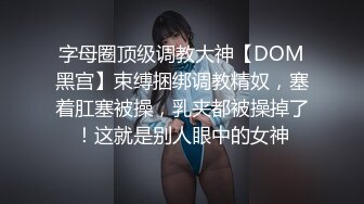 字母圈顶级调教大神【DOM黑宫】束缚捆绑调教精奴，塞着肛塞被操，乳夹都被操掉了！这就是别人眼中的女神