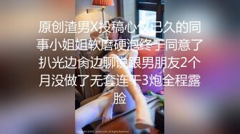 原创渣男X投稿心仪已久的同事小姐姐软磨硬泡终于同意了扒光边肏边聊说跟男朋友2个月没做了无套连干3炮全程露脸