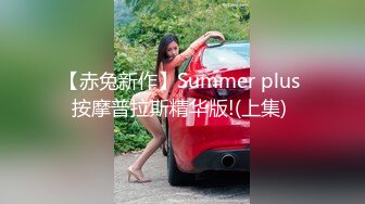 【赤兔新作】Summer plus 按摩普拉斯精华版!(上集) 