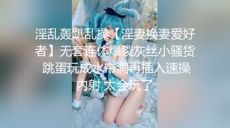 淫乱轰趴乱操【淫妻换妻爱好者】无套连体爆裂灰丝小骚货 跳蛋玩成水帘洞再插入速操内射 太会玩了