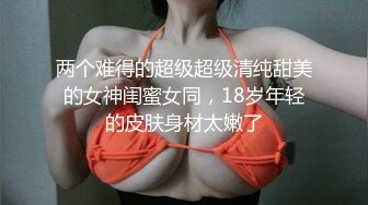 两个难得的超级超级清纯甜美的女神闺蜜女同，18岁年轻的皮肤身材太嫩了