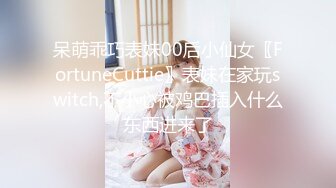 呆萌乖巧表妹00后小仙女〖FortuneCuttie〗表妹在家玩switch,不小心被鸡巴插入什么东西进来了