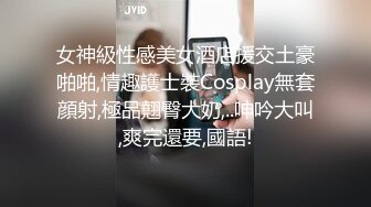 女神級性感美女酒店援交土豪啪啪,情趣護士裝Cosplay無套顔射,極品翹臀大奶,..呻吟大叫,爽完還要,國語!